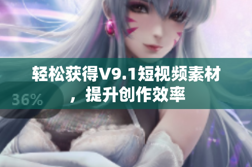 轻松获得V9.1短视频素材，提升创作效率
