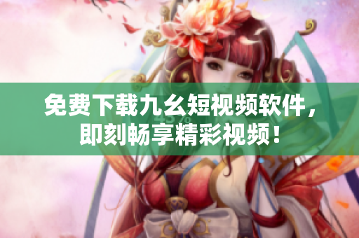 免费下载九幺短视频软件，即刻畅享精彩视频！