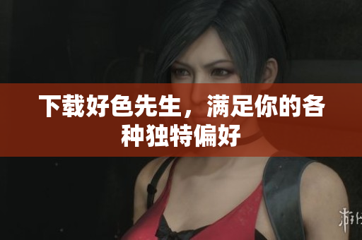 下载好色先生，满足你的各种独特偏好
