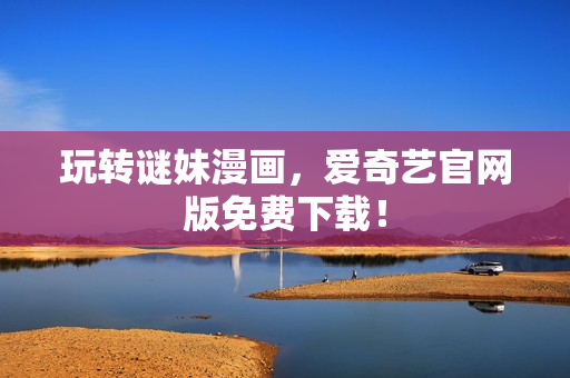 玩转谜妹漫画，爱奇艺官网版免费下载！