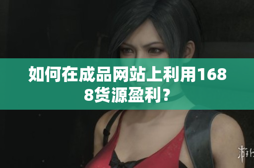 如何在成品网站上利用1688货源盈利？