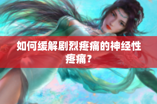 如何缓解剧烈疼痛的神经性疼痛？