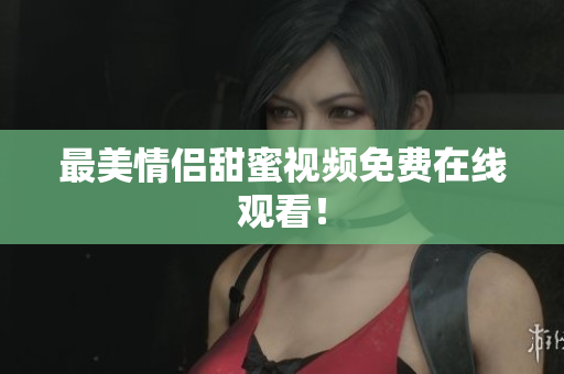 最美情侣甜蜜视频免费在线观看！