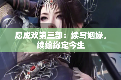 愿成欢第三部：续写姻缘，续绘缘定今生