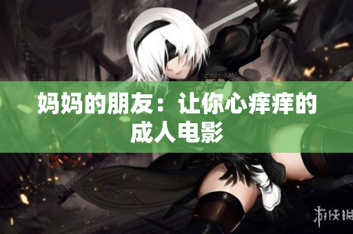 妈妈的朋友：让你心痒痒的成人电影