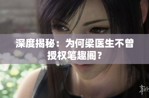 深度揭秘：为何梁医生不曾授权笔趣阁？