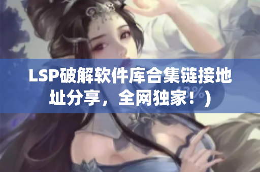 LSP破解软件库合集链接地址分享，全网独家！)