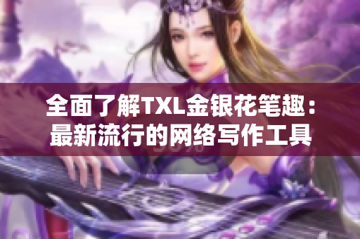 全面了解TXL金银花笔趣：最新流行的网络写作工具