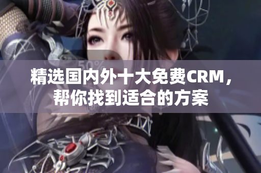 精选国内外十大免费CRM，帮你找到适合的方案