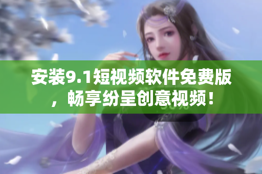 安装9.1短视频软件免费版，畅享纷呈创意视频！