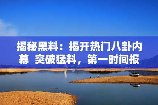 揭秘黑料：揭开热门八卦内幕  突破猛料，第一时间报道！