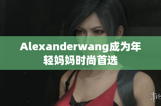 Alexanderwang成为年轻妈妈时尚首选