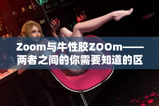 Zoom与牛性胶ZOOm——两者之间的你需要知道的区别