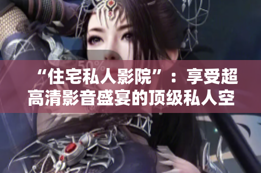 “住宅私人影院”：享受超高清影音盛宴的顶级私人空间