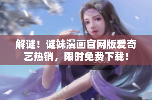 解谜！谜妹漫画官网版爱奇艺热销，限时免费下载！