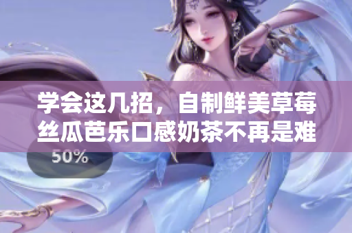 学会这几招，自制鲜美草莓丝瓜芭乐口感奶茶不再是难题！