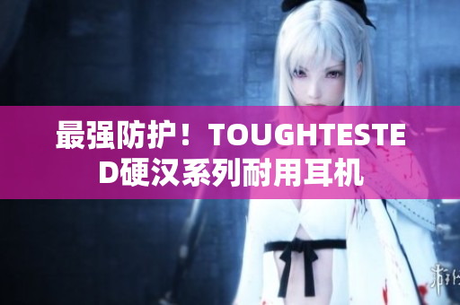 最强防护！TOUGHTESTED硬汉系列耐用耳机