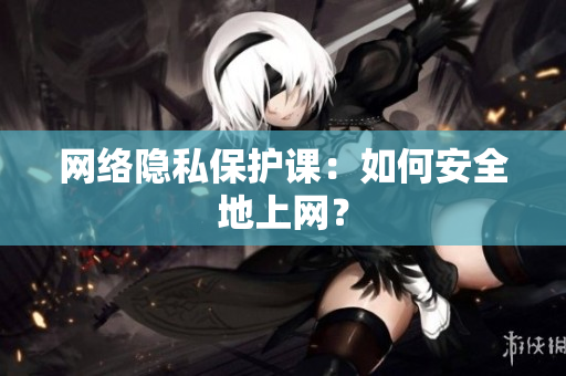 网络隐私保护课：如何安全地上网？