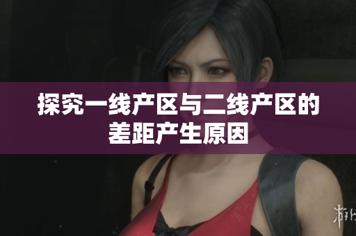 探究一线产区与二线产区的差距产生原因