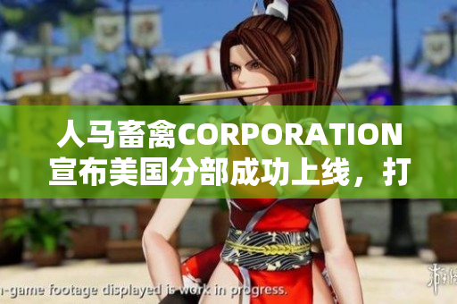 人马畜禽CORPORATION宣布美国分部成功上线，打通中美畜牧业贸易链