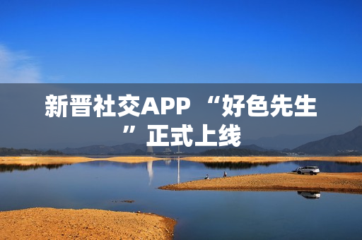 新晋社交APP “好色先生”正式上线