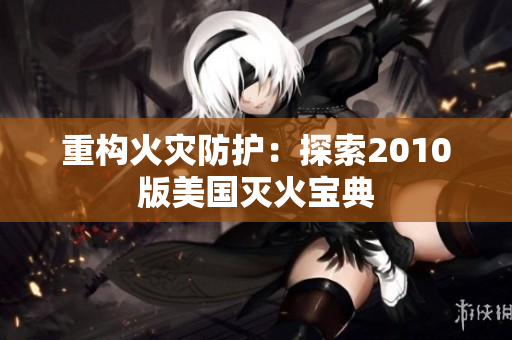 重构火灾防护：探索2010版美国灭火宝典