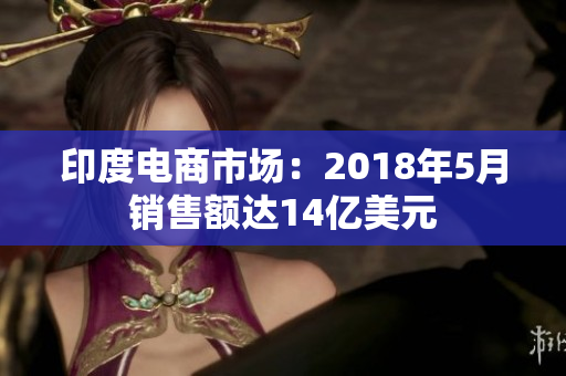 印度电商市场：2018年5月销售额达14亿美元