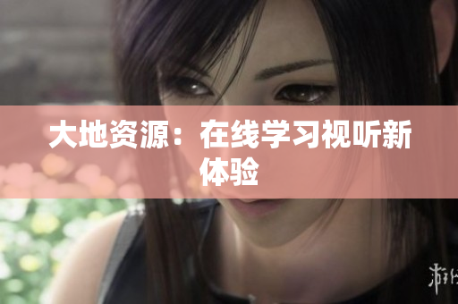 大地资源：在线学习视听新体验