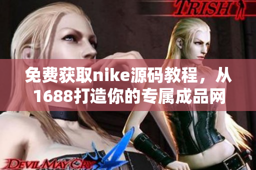 免费获取nike源码教程，从1688打造你的专属成品网站
