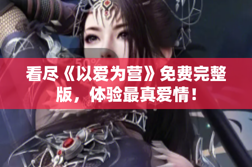 看尽《以爱为营》免费完整版，体验最真爱情！