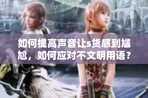 如何提高声音让s货感到尴尬，如何应对不文明用语？