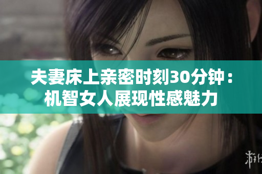 夫妻床上亲密时刻30分钟：机智女人展现性感魅力