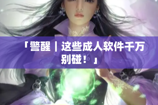「警醒｜这些成人软件千万别碰！」