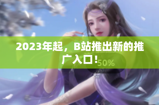 2023年起，B站推出新的推广入口！