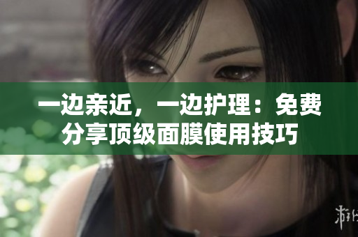 一边亲近，一边护理：免费分享顶级面膜使用技巧