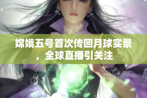 嫦娥五号首次传回月球实景，全球直播引关注