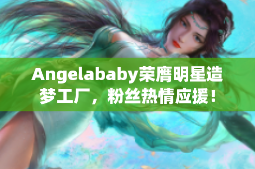 Angelababy荣膺明星造梦工厂，粉丝热情应援！