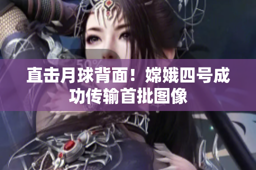 直击月球背面！嫦娥四号成功传输首批图像