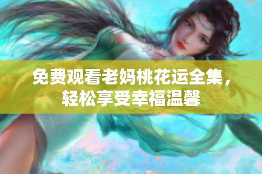 免费观看老妈桃花运全集，轻松享受幸福温馨