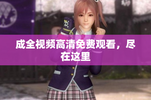 成全视频高清免费观看，尽在这里