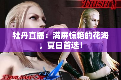 牡丹直播：满屏惊艳的花海，夏日首选！