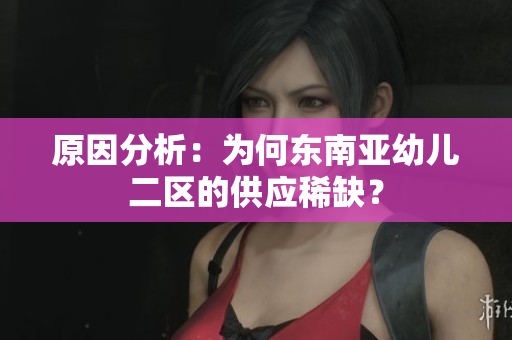 原因分析：为何东南亚幼儿二区的供应稀缺？