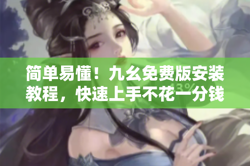 简单易懂！九幺免费版安装教程，快速上手不花一分钱！