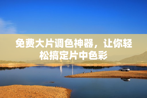 免费大片调色神器，让你轻松搞定片中色彩
