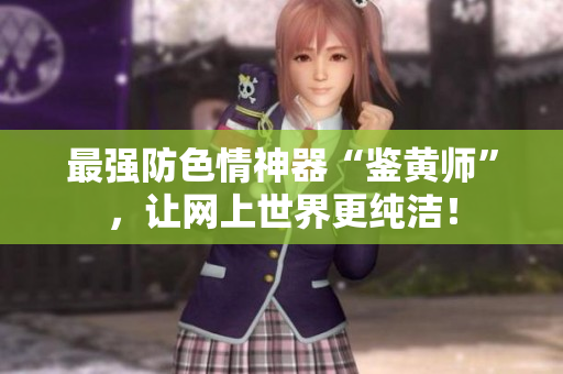 最强防色情神器“鉴黄师”，让网上世界更纯洁！