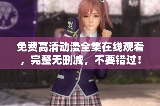 免费高清动漫全集在线观看，完整无删减，不要错过！