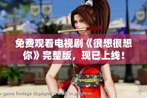 免费观看电视剧《很想很想你》完整版，现已上线！