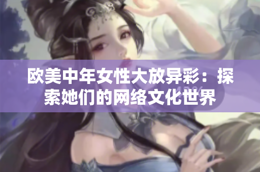 欧美中年女性大放异彩：探索她们的网络文化世界