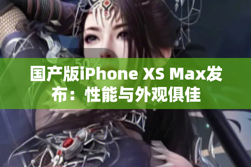 国产版iPhone XS Max发布：性能与外观俱佳