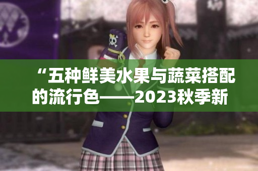 “五种鲜美水果与蔬菜搭配的流行色——2023秋季新品”